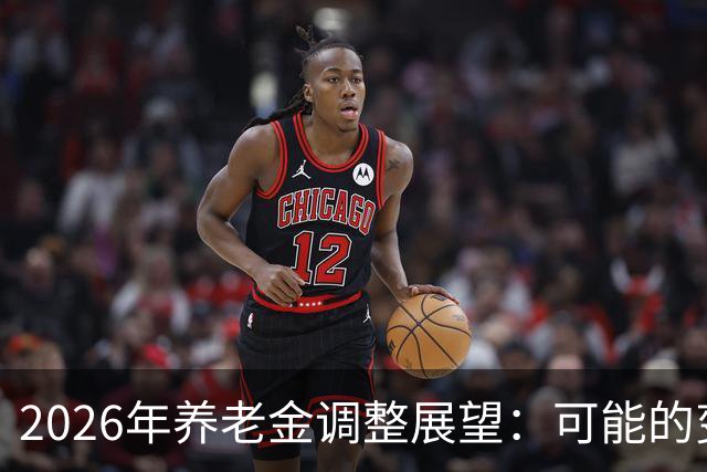 2026年养老金调整展望：可能的变化与应对