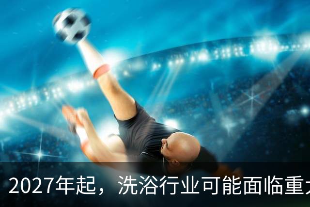 2027年起，洗浴行业可能面临重大转型
