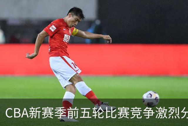CBA新赛季前五轮比赛竞争激烈分析