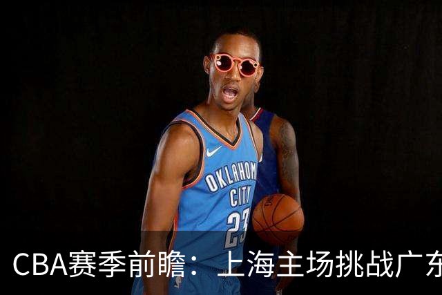 CBA赛季前瞻：上海主场挑战广东 许钟豪初执教鞭