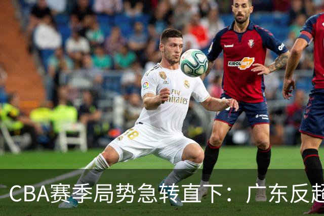 CBA赛季局势急转直下：广东反超晋级，深圳与广州双双垫底