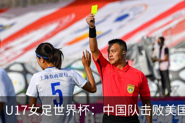 U17女足世界杯：中国队击败美国队，以小组第一身份晋级