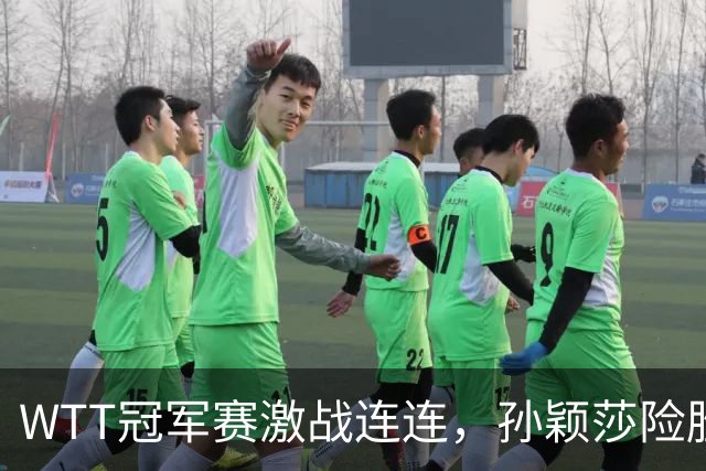 WTT冠军赛激战连连，孙颖莎险胜晋级，王曼昱意外出局